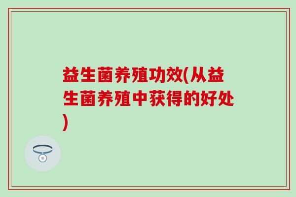 益生菌养殖功效(从益生菌养殖中获得的好处)