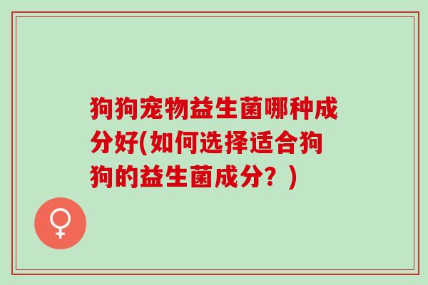 狗狗宠物益生菌哪种成分好(如何选择适合狗狗的益生菌成分？)