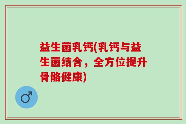 益生菌乳钙(乳钙与益生菌结合，全方位提升骨骼健康)