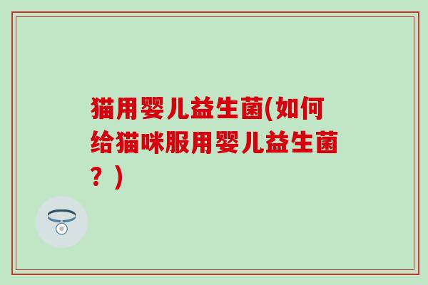 猫用婴儿益生菌(如何给猫咪服用婴儿益生菌？)