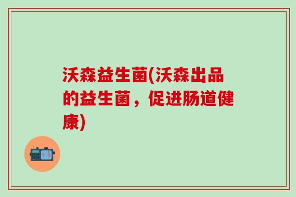 沃森益生菌(沃森出品的益生菌，促进肠道健康)