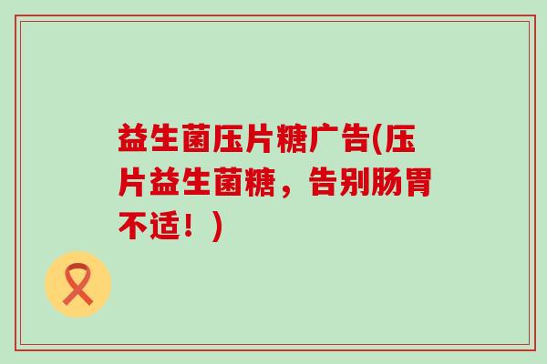 益生菌压片糖广告(压片益生菌糖，告别肠胃不适！)