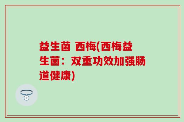 益生菌 西梅(西梅益生菌：双重功效加强肠道健康)