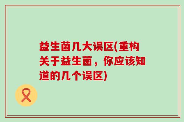 益生菌几大误区(重构关于益生菌，你应该知道的几个误区)
