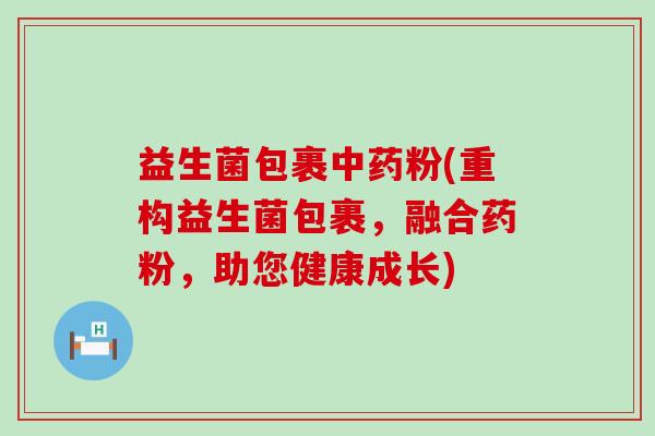 益生菌包裹粉(重构益生菌包裹，融合药粉，助您健康成长)