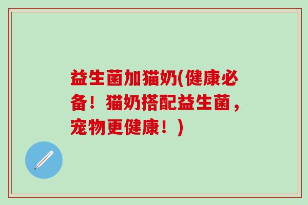 益生菌加猫奶(健康必备！猫奶搭配益生菌，宠物更健康！)