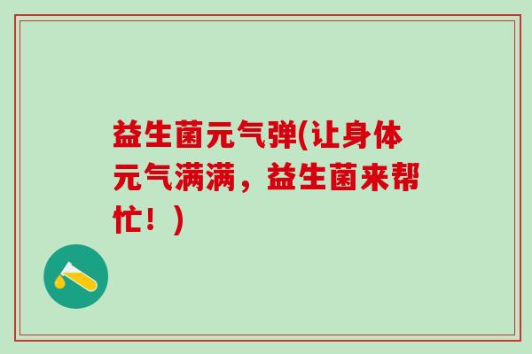 益生菌元气弹(让身体元气满满，益生菌来帮忙！)