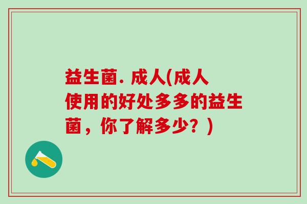 益生菌. 成人(成人使用的好处多多的益生菌，你了解多少？)