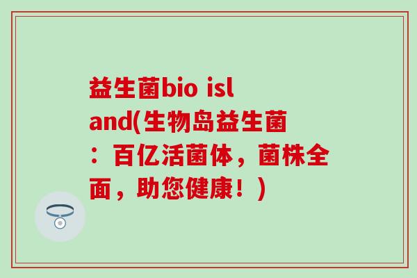 益生菌bio island(生物岛益生菌：百亿活菌体，菌株全面，助您健康！)
