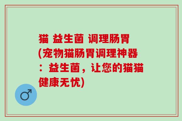 猫 益生菌 调理肠胃(宠物猫肠胃调理神器：益生菌，让您的猫猫健康无忧)