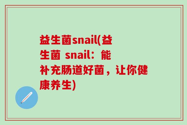 益生菌snail(益生菌 snail：能补充肠道好菌，让你健康养生)