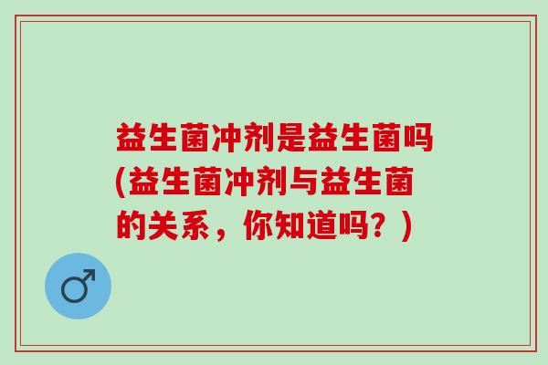 益生菌冲剂是益生菌吗(益生菌冲剂与益生菌的关系，你知道吗？)
