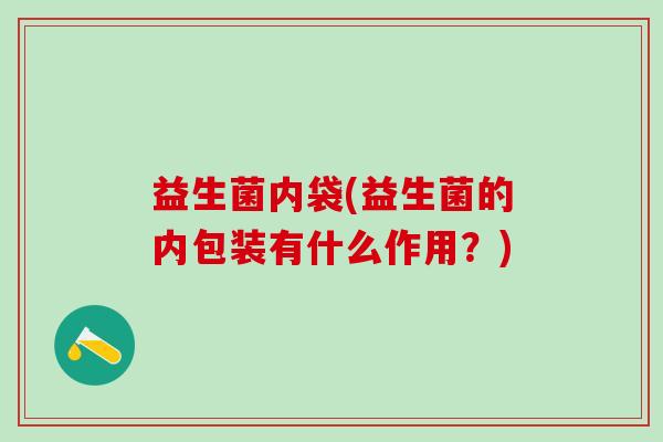 益生菌内袋(益生菌的内包装有什么作用？)