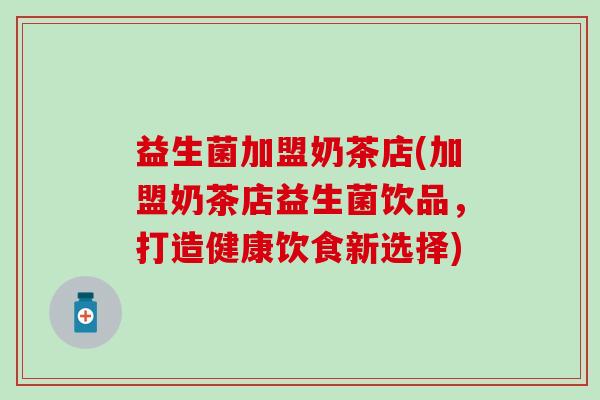 益生菌加盟奶茶店(加盟奶茶店益生菌饮品，打造健康饮食新选择)