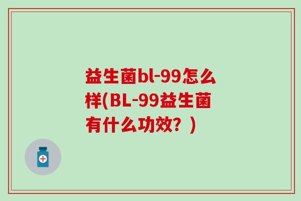 益生菌bl-99怎么样(BL-99益生菌有什么功效？)