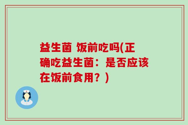 益生菌 饭前吃吗(正确吃益生菌：是否应该在饭前食用？)