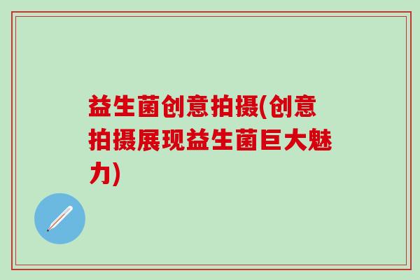 益生菌创意拍摄(创意拍摄展现益生菌巨大魅力)