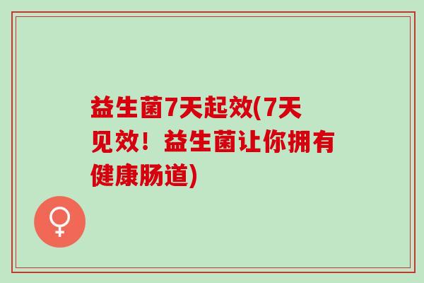 益生菌7天起效(7天见效！益生菌让你拥有健康肠道)