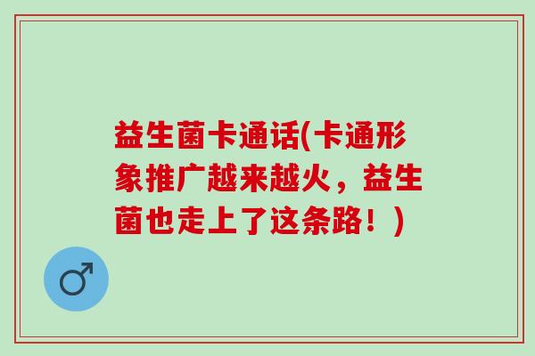 益生菌卡通话(卡通形象推广越来越火，益生菌也走上了这条路！)