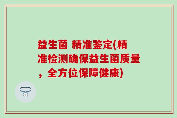 益生菌 精准鉴定(精准检测确保益生菌质量，全方位保障健康)
