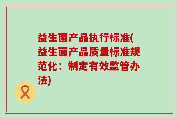 益生菌产品执行标准(益生菌产品质量标准规范化：制定有效监管办法)