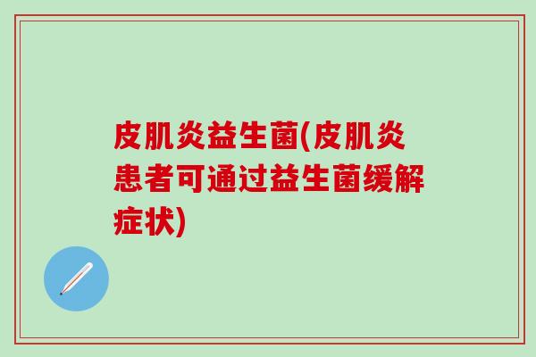 皮肌炎益生菌(皮肌炎患者可通过益生菌缓解症状)