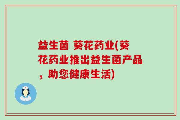 益生菌 葵花药业(葵花药业推出益生菌产品，助您健康生活)