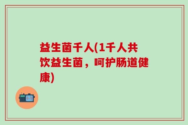 益生菌千人(1千人共饮益生菌，呵护肠道健康)