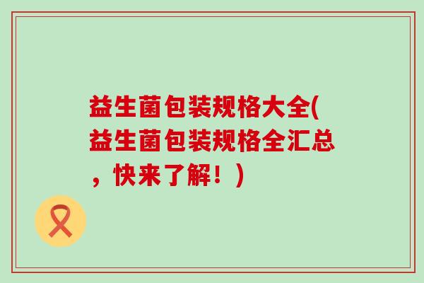 益生菌包装规格大全(益生菌包装规格全汇总，快来了解！)