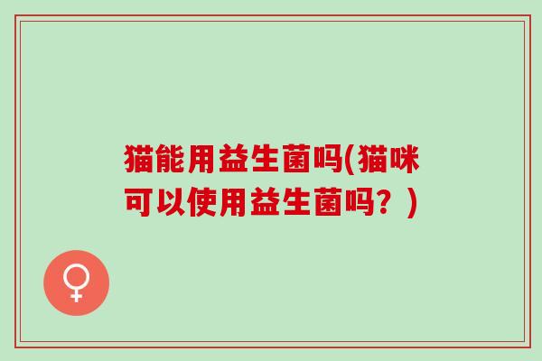 猫能用益生菌吗(猫咪可以使用益生菌吗？)