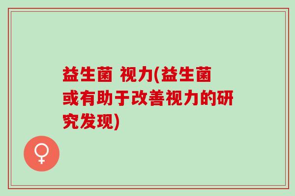 益生菌 视力(益生菌或有助于改善视力的研究发现)