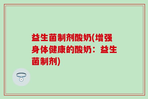 益生菌制剂酸奶(增强身体健康的酸奶：益生菌制剂)