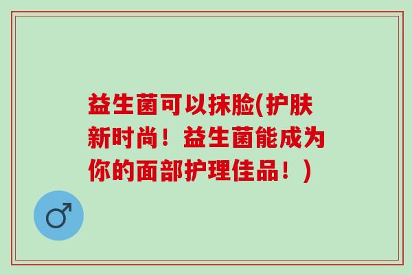 益生菌可以抹脸(护肤新时尚！益生菌能成为你的面部护理佳品！)