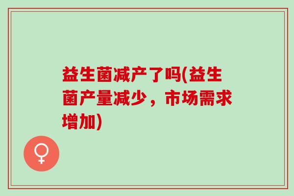 益生菌减产了吗(益生菌产量减少，市场需求增加)