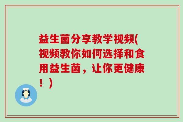 益生菌分享教学视频(视频教你如何选择和食用益生菌,让你更健康!) 益生菌分享教学视频(视频教你如何选择和食用益生菌,让你更健康!)