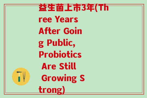 益生菌上市3年(Three Years After Going Public, Probiotics Are Still Growing Strong)