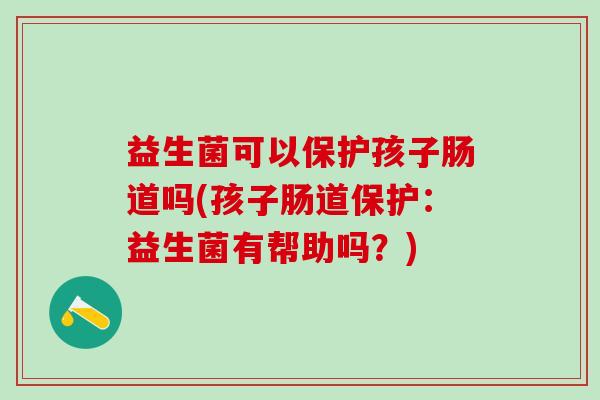 益生菌可以保护孩子肠道吗(孩子肠道保护：益生菌有帮助吗？)