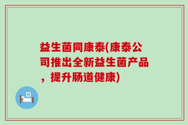 益生菌同康泰(康泰公司推出全新益生菌产品，提升肠道健康)