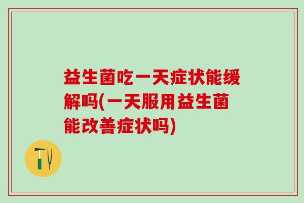 益生菌吃一天症状能缓解吗(一天服用益生菌能改善症状吗) 益生菌吃一天症状能缓解吗(一天服用益生菌能改善症状吗)