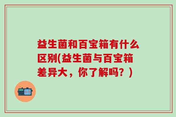 益生菌和百宝箱有什么区别(益生菌与百宝箱差异大，你了解吗？)