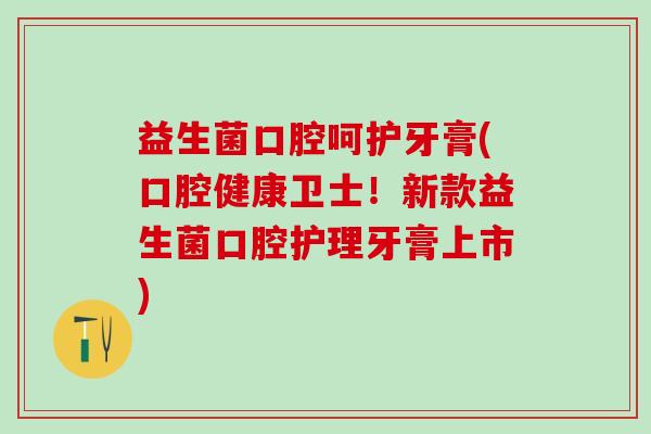 益生菌口腔呵护牙膏(口腔健康卫士！新款益生菌口腔护理牙膏上市)