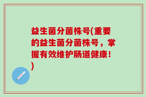 益生菌分菌株号(重要的益生菌分菌株号，掌握有效维护肠道健康！)