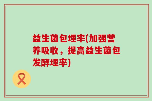 益生菌包埋率(加强营养吸收，提高益生菌包发酵埋率)