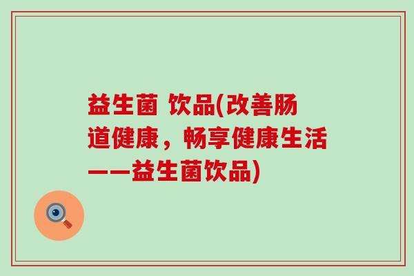 益生菌 饮品(改善肠道健康，畅享健康生活——益生菌饮品)