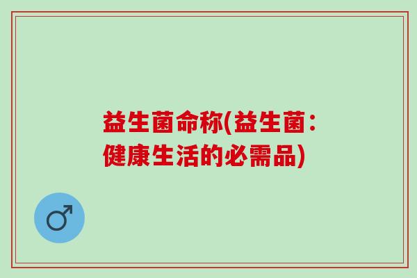 益生菌命称(益生菌：健康生活的必需品)