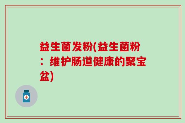 益生菌发粉(益生菌粉：维护肠道健康的聚宝盆)
