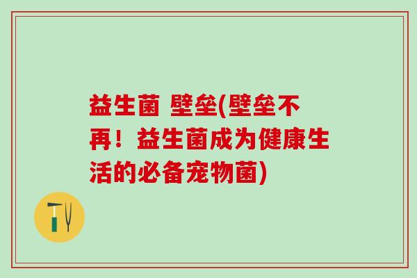 益生菌 壁垒(壁垒不再！益生菌成为健康生活的必备宠物菌)