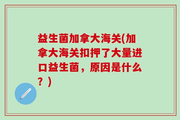 益生菌加拿大海关(加拿大海关扣押了大量进口益生菌，原因是什么？)