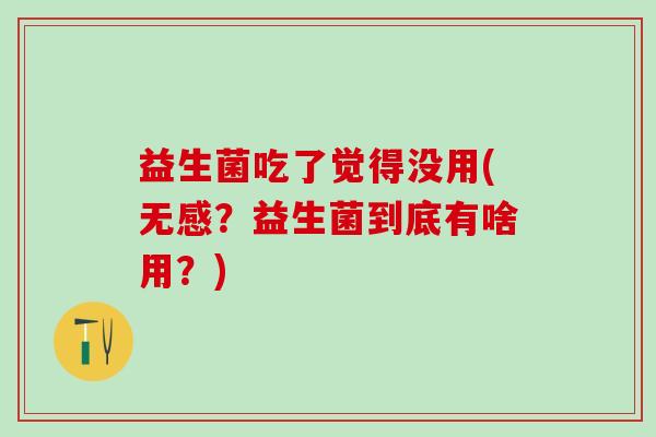 益生菌吃了觉得没用(无感？益生菌到底有啥用？)