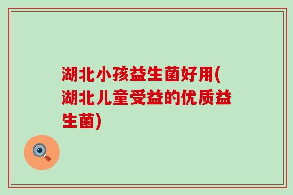 湖北小孩益生菌好用(湖北儿童受益的优质益生菌)